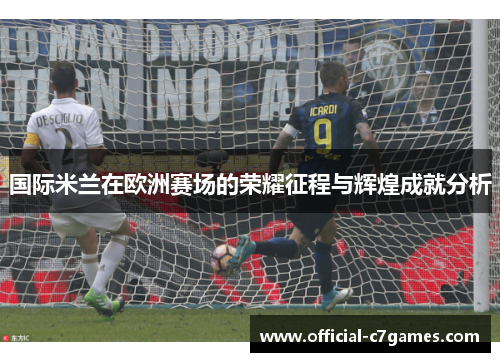 国际米兰在欧洲赛场的荣耀征程与辉煌成就分析