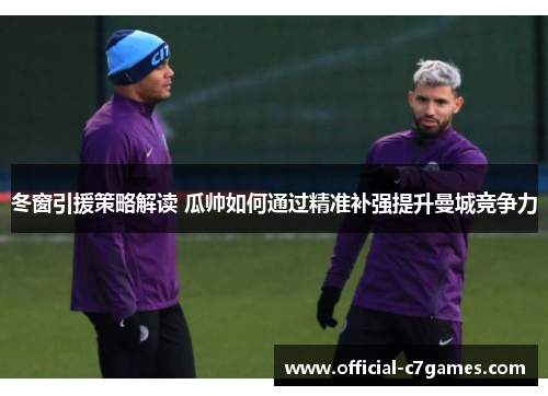 冬窗引援策略解读 瓜帅如何通过精准补强提升曼城竞争力