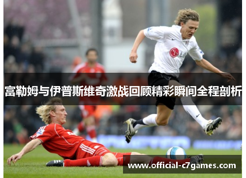 富勒姆与伊普斯维奇激战回顾精彩瞬间全程剖析
