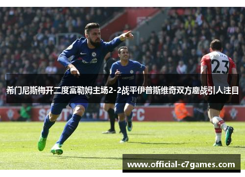 希门尼斯梅开二度富勒姆主场2-2战平伊普斯维奇双方鏖战引人注目