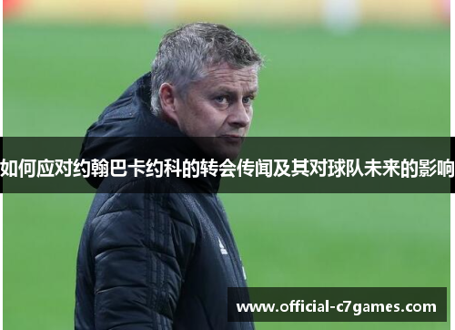 如何应对约翰巴卡约科的转会传闻及其对球队未来的影响